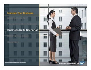 Innovate Your Business

     Business Suite 7

     Procurement Excellence

     Business Suite Scenarios

     SRM in One Client

     Summary




SAP Business Suite Solution Management

 © SAP AG 2009. All16
       2008 / Page rights reserved. / Page 16
 