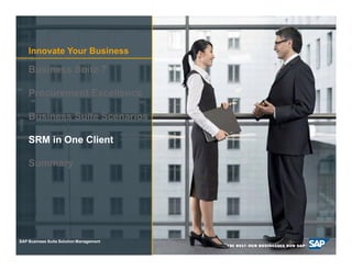 Innovate Your Business

     Business Suite 7

     Procurement Excellence

     Business Suite Scenarios

     SRM in One Client

     Summary




SAP Business Suite Solution Management

 © SAP AG 2009. All26
       2008 / Page rights reserved. / Page 26
 