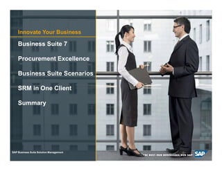 Innovate Your Business

     Business Suite 7

     Procurement Excellence

     Business Suite Scenarios

     SRM in One Client

     Summary




SAP Business Suite Solution Management

 © SAP AG 2009. All4
       2008 / Page rights reserved. / Page 4
 