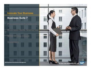 Innovate Your Business

     Business Suite 7

     Procurement Excellence

     Business Suite Scenarios

     SRM in One Client

     Summary




SAP Business Suite Solution Management

 © SAP AG 2009. All5
       2008 / Page rights reserved. / Page 5
 