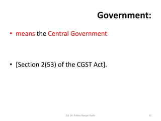 Government:
• means the Central Government
• [Section 2(53) of the CGST Act].
CA. Dr. Prithvi Ranjan Parhi 15
 