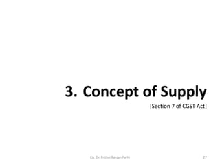 3. Concept of Supply
[Section 7 of CGST Act]
CA. Dr. Prithvi Ranjan Parhi 27
 