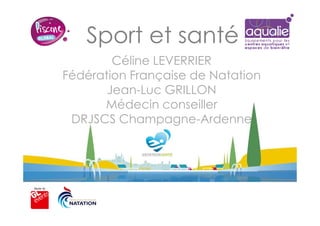 Sport et santé
Céline LEVERRIER
Fédération Française de Natation
Jean-Luc GRILLON
Médecin conseiller
DRJSCS Champagne-Ardenne
 
