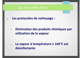 ● Les protocoles de nettoyage :
– Diminution des produits chimiques par
utilisation de la vapeur
– La vapeur à température ≥ 160°C est
désinfectante
Les économies d'eau
 