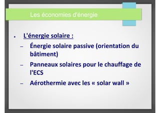 ● L'énergie solaire :
– Énergie solaire passive (orientation du
bâtiment)
– Panneaux solaires pour le chauffage de
l'ECS
– Aérothermie avec les « solar wall »
Les économies d'énergie
 