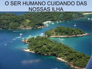 O SER HUMANO CUIDANDO DAS
NOSSAS ILHA
 