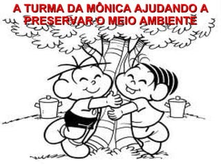 A TURMA DA MÔNICA AJUDANDO AA TURMA DA MÔNICA AJUDANDO A
PRESERVAR O MEIO AMBIENTEPRESERVAR O MEIO AMBIENTE
 