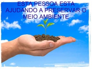 ESTA PESSOA ESTA
AJUDANDO A PRESERVAR O
MEIO AMBIENTE
 