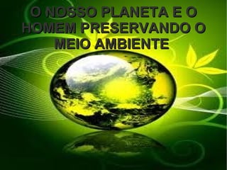 O NOSSO PLANETA E OO NOSSO PLANETA E O
HOMEM PRESERVANDO OHOMEM PRESERVANDO O
MEIO AMBIENTEMEIO AMBIENTE
 
