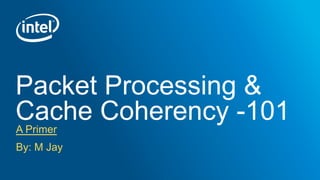 Packet Processing &
Cache Coherency -101A Primer
By: M Jay
 