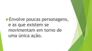 Envolve poucas personagens, 
e as que existem se 
movimentam em torno de 
uma única ação. 
 