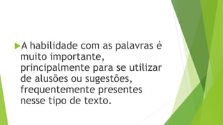 A habilidade com as palavras é 
muito importante, 
principalmente para se utilizar 
de alusões ou sugestões, 
frequentemente presentes 
nesse tipo de texto. 
