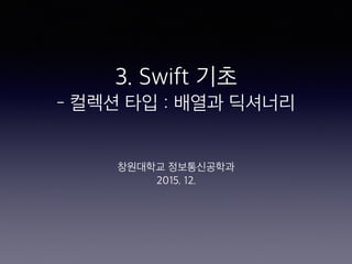3. Swift 기초
- 컬렉션 타입 : 배열과 딕셔너리
창원대학교 정보통신공학과
2015. 12.
 
