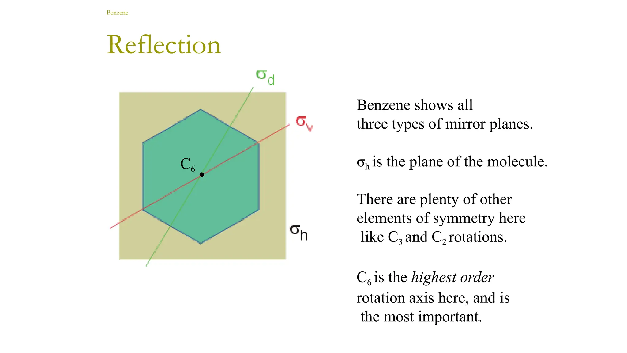 Benzene
C6
Benzene shows all
three types of mirror planes.
σh is the plane of the molecule.
There are plenty of other
elements of symmetry here
like C3 and C2 rotations.
C6 is the highest order
rotation axis here, and is
the most important.
Reflection
 