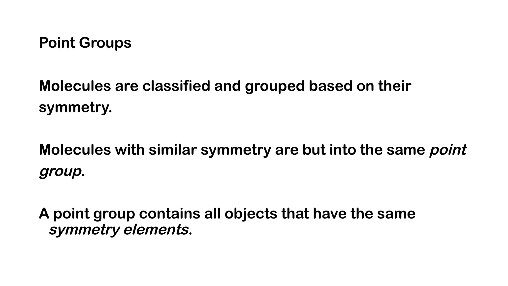 Point Groups
Molecules are classified and grouped based on their
symmetry.
Molecules with similar symmetry are but into the same point
group.
A point group contains all objects that have the same
symmetry elements.
 