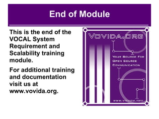 End of Module This is the end of the VOCAL System Requirement and Scalability training module. For additional training and documentation visit us at www.vovida.org. 