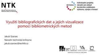 Využití bibliografických dat a jejich vizualizace
pomocí bibliometrických metod
Jakub Szarzec
Národní technická knihovna
jakub.szarzec@techlib.cz
 