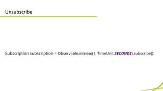 Unsubscribe 
Souscription 
Subscription subscription = Observable.interval(1, TimeUnit.SECONDS).subscribe(); 
 