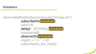 Schedulers 
observableReadingSynchronously(“strings.txt”) 
.subscribeOn(Schedulers.io()) 
.take(10) 
.delay(1, SECONDS, Sc...