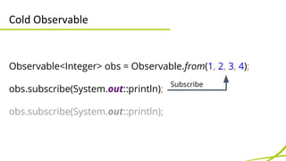 Cold Observable 
Observable<Integer> obs = Observable.from(1, 2, 3, 4); 
obs.subscribe(System.out::println); 
obs.subscrib...