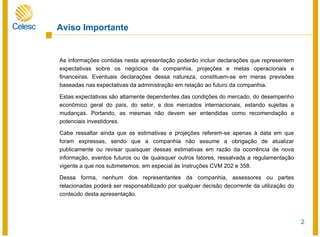 2
Aviso Importante
As informações contidas nesta apresentação poderão incluir declarações que representem
expectativas sobre os negócios da companhia, projeções e metas operacionais e
financeiras. Eventuais declarações dessa natureza, constituem-se em meras previsões
baseadas nas expectativas da administração em relação ao futuro da companhia.
Estas expectativas são altamente dependentes das condições do mercado, do desempenho
econômico geral do país, do setor, e dos mercados internacionais, estando sujeitas a
mudanças. Portando, as mesmas não devem ser entendidas como recomendação a
potenciais investidores.
Cabe ressaltar ainda que as estimativas e projeções referem-se apenas à data em que
foram expressas, sendo que a companhia não assume a obrigação de atualizar
publicamente ou revisar quaisquer dessas estimativas em razão da ocorrência de nova
informação, eventos futuros ou de quaisquer outros fatores, ressalvada a regulamentação
vigente a que nos submetemos, em especial às Instruções CVM 202 e 358.
Dessa forma, nenhum dos representantes da companhia, assessores ou partes
relacionadas poderá ser responsabilizado por qualquer decisão decorrente da utilização do
conteúdo desta apresentação.
 