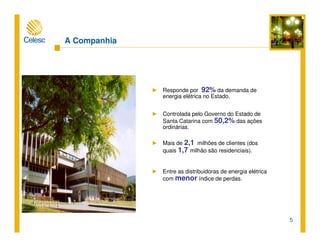 5
A Companhia
► Responde por 92% da demanda de
energia elétrica no Estado.
► Controlada pelo Governo do Estado de
Santa Catarina com 50,2% das ações
ordinárias.
► Mais de 2,1 milhões de clientes (dos
quais 1,7 milhão são residenciais).
► Entre as distribuidoras de energia elétrica
com menor índice de perdas.
 