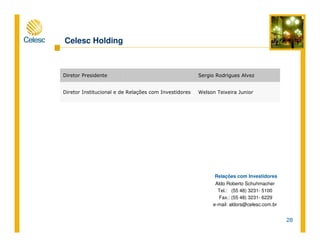 28
Relações com Investidores
Aldo Roberto Schuhmacher
Tel.: (55 48) 3231- 5100
Fax.: (55 48) 3231- 6229
e-mail: aldors@celesc.com.br
Celesc Holding
Welson Teixeira JuniorDiretor Institucional e de Relações com Investidores
Sergio Rodrigues AlvezDiretor Presidente
 