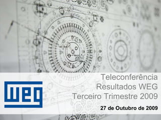 Teleconferência
       Resultados WEG
Terceiro Trimestre 2009
       27 de Outubro de 2009
 