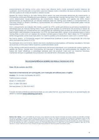 8
posicionamento da Hering como uma marca que oferece tanto moda acessível quanto básicos de
qualidade, reconhecida pelo consumidor pela boa relação custo x benefício de seus produtos e capaz de
atender públicos de todas as idades e classes sociais.
Apesar da marca Hering e da rede Hering Store serem as suas principais alavancas de crescimento, a
Companhia continuará trabalhando para explorar o potencial das marcas Hering Kids, PUC e dzarm., bem
como desenvolver novas plataformas de crescimento. Nesse sentido, em agosto de 2010, foram
apresentados os resultados de um estudo realizado pela Cia. Hering, que analisou o comportamento do
mercado infantil no Brasil e identificou oportunidades de crescimento a serem exploradas pelas marcas
Hering Kids e PUC.
Com o lançamento da coleção Alto Verão, a partir do 4T10, serão percebidos os primeiros resultados da
estratégia para as marcas Hering Kids e PUC, que prevê ajustes no sortimento de produtos e faixas de
preço, suportadas por investimentos em campanhas de marketing para ambas as marcas. Em linha com
este projeto, está prevista a inauguração, no 4T10, de duas lojas piloto, sendo uma exclusiva para a marca
Hering Kids e outra com um espaço de vendas (corner) para a marca PUC. Além disso, no 1T11 também
serão inauguradas outras duas lojas piloto no mesmo padrão (uma exclusiva e outra com o corner PUC).
Na marca dzarm., a Companhia segue com perspectivas positivas e prevê a inauguração de uma loja
piloto exclusiva da marca no 4T10.
Na operação de e-commerce, diante dos bons resultados já alcançados, a Empresa reavaliará o formato
do business on-line para melhor explorar o potencial desse canal.
A Cia. Hering continuará buscando o crescimento de forma sustentável, com controle de custos, rigidez na
gestão de riscos, cautela aos movimentos do mercado e atenção às oportunidades de negócio. Em
busca de maior eficiência, a estratégia adotada será de produzir mais com os mesmos recursos,
mantendo sempre a qualidade dos produtos e do atendimento oferecidos aos clientes.
TETETETELECONFERLECONFERLECONFERLECONFERÊÊÊÊNCIA SOBRE OS RESULTADOS DONCIA SOBRE OS RESULTADOS DONCIA SOBRE OS RESULTADOS DONCIA SOBRE OS RESULTADOS DO 3333T10T10T10T10
Data:Data:Data:Data: 29 de outubro29 de outubro29 de outubro29 de outubro de 2010de 2010de 2010de 2010....
Nacional e Internacional (em portuguNacional e Internacional (em portuguNacional e Internacional (em portuguNacional e Internacional (em portuguêêêês, com tradus, com tradus, com tradus, com traduçãçãçãção simulto simulto simulto simultâââânea para o inglnea para o inglnea para o inglnea para o inglêêêês):s):s):s):
HorHorHorHoráááário:rio:rio:rio: 11h (horário de Brasília)/9h (EDT)
Telefone para conexão:
Brasil: (11) 4688-6361
EUA: (1) 888-700-0802
Demais países: (1) 786-924-6977
O áudio da teleconferência será transmitido ao vivo pela internet, acompanhado de uma apresentação de
slides no website www.ciaherinwww.ciaherinwww.ciaherinwww.ciahering.com.brg.com.brg.com.brg.com.br/ri/ri/ri/ri.
Sobre a Cia. HeringSobre a Cia. HeringSobre a Cia. HeringSobre a Cia. Hering - Com uma história de 130 anos, a Cia. Hering é uma das maiores empresas de varejo e design de vestuário do Brasil,
que atua no varejo com quatro marcas: Hering, Hering Kids, PUC e dzarm. No Brasil, a atuação da Companhia é realizada a partir de três
canais de distribuição: i) lojas próprias e franqueadas Hering e PUC; ii) lojas de varejo multimarcas Hering, Hering Kids, PUC e dzarm. e; iii)
Webstores Hering, PUC e dzarm.. No exterior, a Cia. Hering comercializa suas marcas próprias por meio de franquias e do varejo multimarcas.
Em 30 de setembro de 2010, a Empresa contava com 303 lojas Hering Store e 75 lojas PUC em 25 estados brasileiros, além de 15.798
clientes no varejo multimarca em todo o Brasil e 15 lojas franqueadas em diversos países da América Latina.
 
