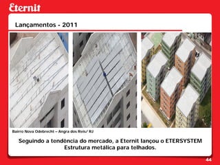 Lançamentos - 2011




Bairro Nova Odebrecht – Angra dos Reis/ RJ

   Seguindo a tendência do mercado, a Eternit lançou o ETERSYSTEM
                  Estrutura metálica para telhados.

                                                                    44
 