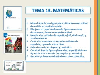 TEMA 13. MATEMÁTICAS
1. Mide el área de una figura plana utilizando como unidad
de medida un cuadrado unidad.
2. Dibuja en...