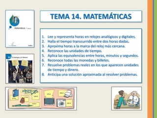 TEMA 14. MATEMÁTICAS
1. Lee y representa horas en relojes analógicos y digitales.
2. Halla el tiempo transcurrido entre do...