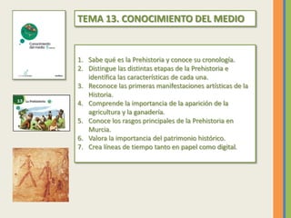 TEMA 13. CONOCIMIENTO DEL MEDIO
1. Sabe qué es la Prehistoria y conoce su cronología.
2. Distingue las distintas etapas de...