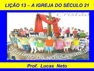 LIÇÃO 13 – A IGREJA DO SÉCULO 21
Prof. Lucas Neto
 