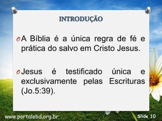 OA Bíblia é a única regra de fé e
prática do salvo em Cristo Jesus.
OJesus é testificado única e
exclusivamente pelas Escrituras
(Jo.5:39).
www.portalebd.org.br Slide 10
 