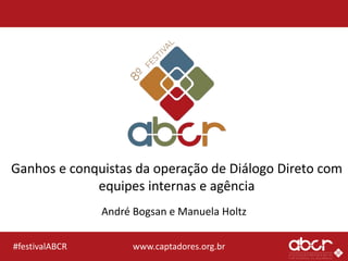 www.captadores.org.br#festivalABCR
Ganhos e conquistas da operação de Diálogo Direto com
equipes internas e agência
André Bogsan e Manuela Holtz
 