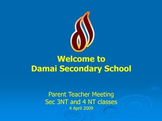 Welcome to
Damai Secondary School


    Parent Teacher Meeting
   Sec 3NT and 4 NT classes
           4 April 2009
 