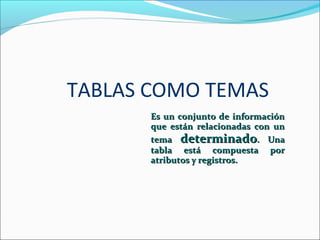 TABLAS COMO TEMAS
       Es un conjunto de información
       que están relacionadas con un
       tema determinado. Una
       tabla está compuesta por
       atributos y registros.
 