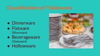 Classification of Tableware
● Dinnerware
● Flatware
(Silverware)
● Beverageware
(Glassware)
● Hollowware
 