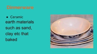 Dinnerware
● Ceramic
earth materials
such as sand,
clay etc that
baked
 