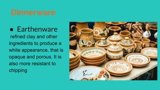 Dinnerware
● Earthenware
refined clay and other
ingredients to produce a
white appearance, that is
opaque and porous. It is
also more resistant to
chipping
 
