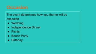 Occasion
The event determines how you theme will be
executed
● Wedding
● Independence Dinner
● Picnic
● Beach Party
● Birthday
 