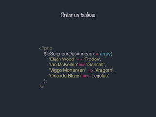Créer un tableau
<?php
$leSeigneurDesAnneaux = array(
'Elijah Wood' => 'Frodon',
'Ian McKellen' => 'Gandalf',
'Viggo Mortensen' => 'Aragorn',
'Orlando Bloom' => 'Legolas'
);
?>
 