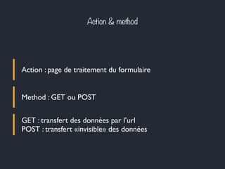 Action & method
Action : page de traitement du formulaire
Method : GET ou POST
GET : transfert des données par l’url
POST : transfert «invisible» des données
 