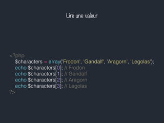 Lire une valeur
<?php
$characters = array('Frodon', 'Gandalf', 'Aragorn', 'Legolas');
echo $characters[0]; // Frodon
echo $characters[1]; // Gandalf
echo $characters[2]; // Aragorn
echo $characters[3]; // Legolas
?>
 