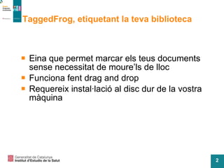 TaggedFrog, etiquetant la teva biblioteca Eina que permet marcar els teus documents sense necessitat de moure’ls de lloc Funciona fent drag and drop Requereix instal·lació al disc dur de la vostra màquina 