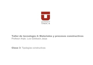 Taller de tecnología 4: Materiales y procesos constructivos
Profesor Arqto. Luis Goldsack Jarpa



Clase 3: Tipologías constructivas
 