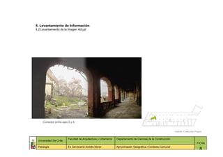 4. Levantamiento de Información
4.2 Levantamiento de la Imagen Actual




     Corredor entre ejes 3 y 4.


                                                                                                              Fuente: Colección Propia


                         Facultad de Arquitectura y Urbanismo   Departamento de Ciencias de la Construcción
 Universidad De Chile
                                                                                                                                 FICHA
 Patología               Ex Cervecería Andrés Ebner             Aproximación Geográfica / Contexto Comunal
                                                                                                                                    8
 