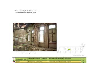 4. Levantamiento de Información
4.2 Levantamiento de la Imagen Actual




     Recinto interior del segundo nivel.

                                                                                                              Fuente: Colección Propia


                         Facultad de Arquitectura y Urbanismo   Departamento de Ciencias de la Construcción
 Universidad De Chile
                                                                                                                                 FICHA
 Patología               Ex Cervecería Andrés Ebner             Aproximación Geográfica / Contexto Comunal
                                                                                                                                    8
 