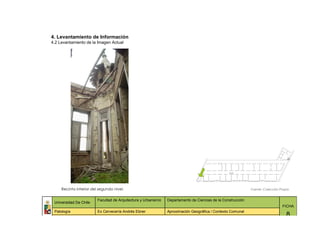 4. Levantamiento de Información
4.2 Levantamiento de la Imagen Actual




     Recinto interior del segundo nivel.                                                                      Fuente: Colección Propia


                         Facultad de Arquitectura y Urbanismo   Departamento de Ciencias de la Construcción
 Universidad De Chile
                                                                                                                                 FICHA
 Patología               Ex Cervecería Andrés Ebner             Aproximación Geográfica / Contexto Comunal
                                                                                                                                    8
 